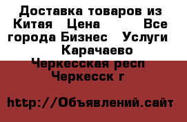 Доставка товаров из Китая › Цена ­ 100 - Все города Бизнес » Услуги   . Карачаево-Черкесская респ.,Черкесск г.